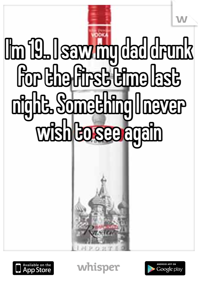 I'm 19.. I saw my dad drunk for the first time last night. Something I never wish to see again 