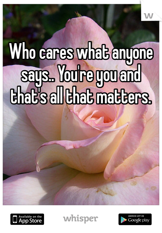 Who cares what anyone says.. You're you and that's all that matters.