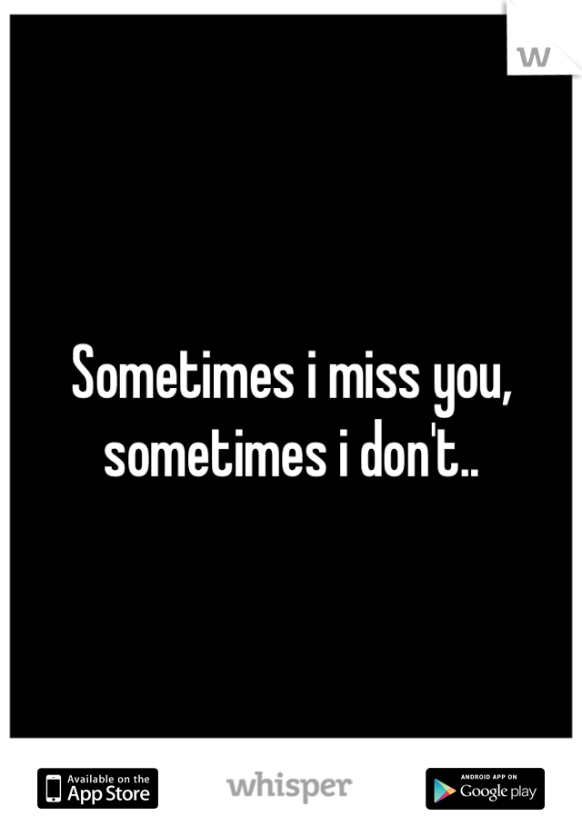 Sometimes i miss you, sometimes i don't..