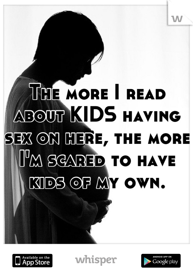 The more I read about KIDS having sex on here, the more I'm scared to have kids of my own.