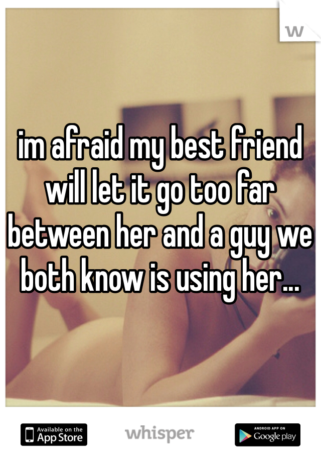 im afraid my best friend will let it go too far between her and a guy we both know is using her...