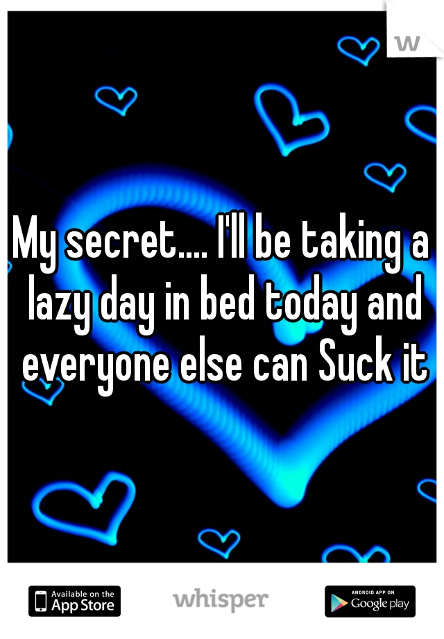 My secret.... I'll be taking a lazy day in bed today and everyone else can Suck it

