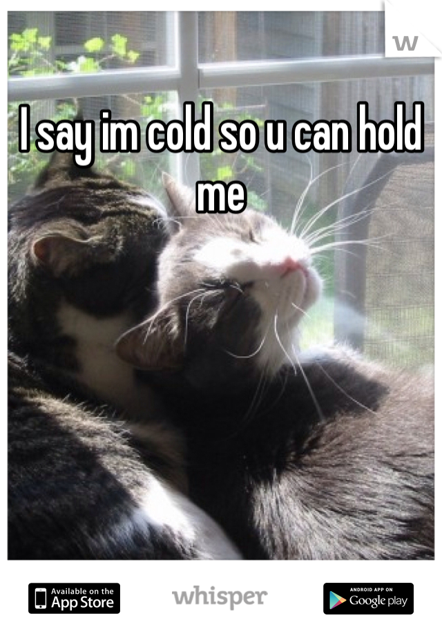 I say im cold so u can hold me 