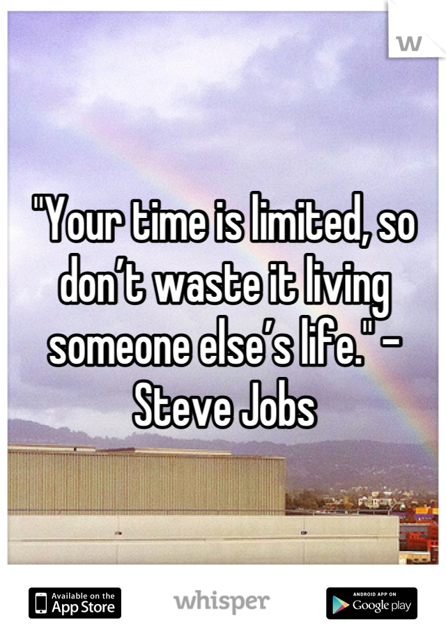 "Your time is limited, so don’t waste it living someone else’s life." –Steve Jobs
