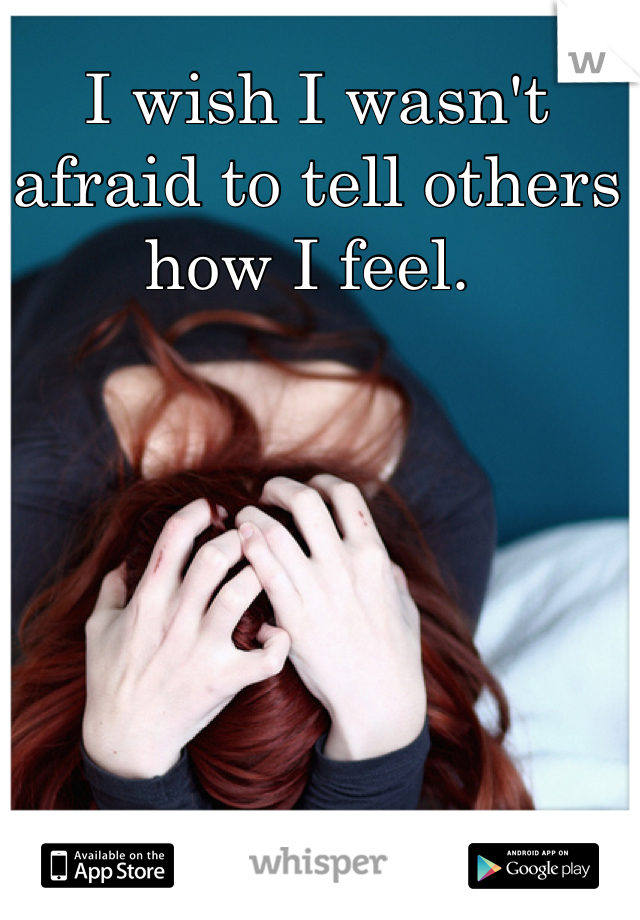 I wish I wasn't afraid to tell others how I feel. 