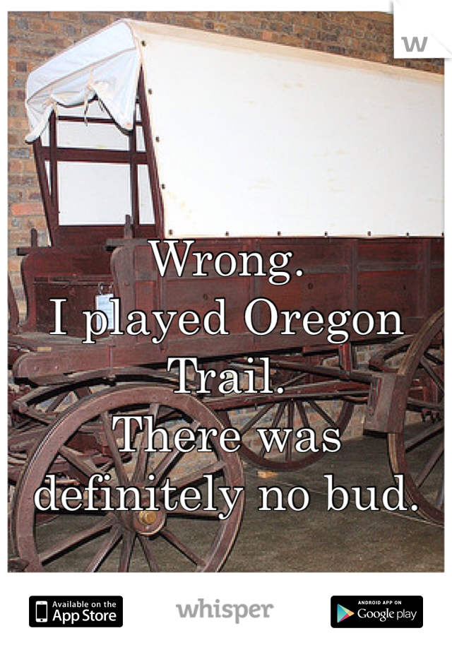 Wrong.
I played Oregon Trail.
There was definitely no bud.