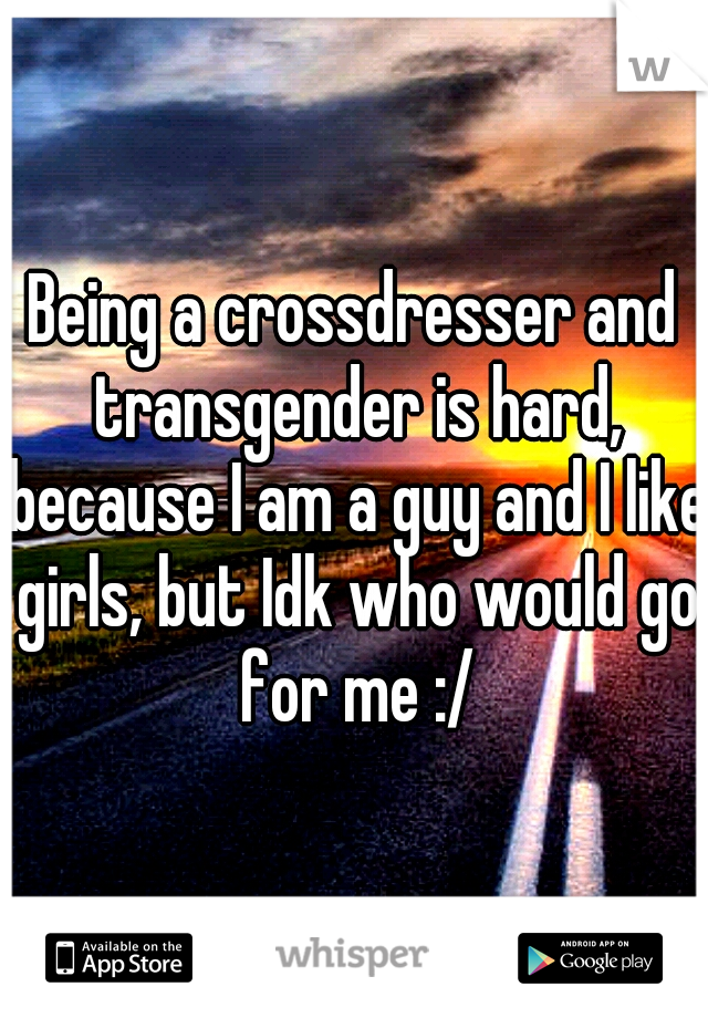 Being a crossdresser and transgender is hard, because I am a guy and I like girls, but Idk who would go for me :/