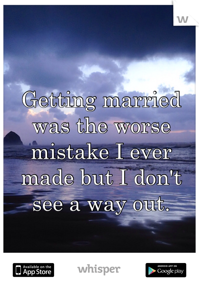 Getting married was the worse mistake I ever made but I don't see a way out. 