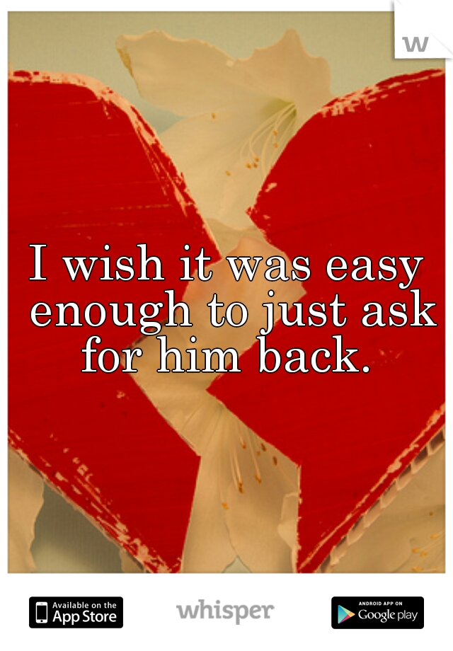 I wish it was easy enough to just ask for him back. 

