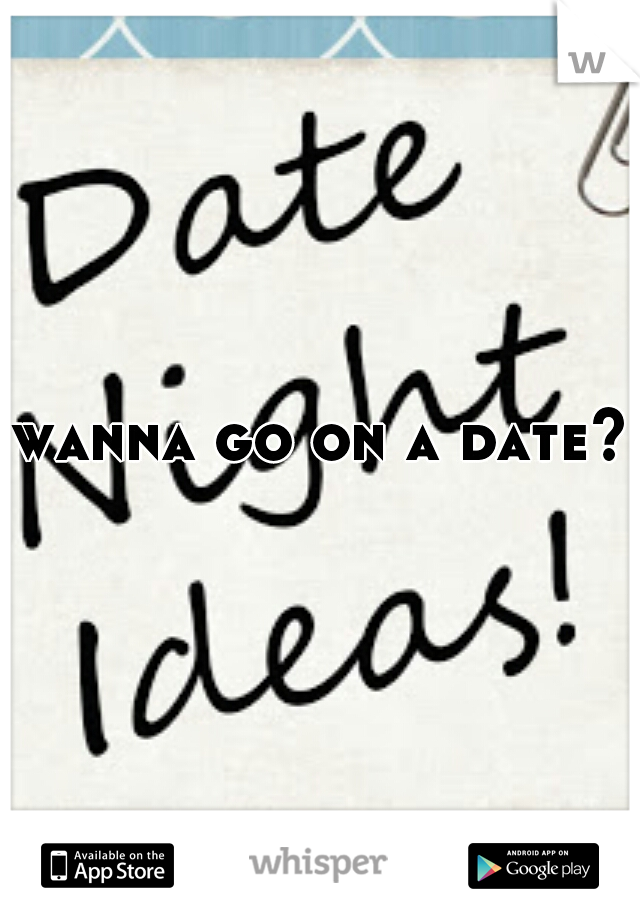 wanna go on a date?
