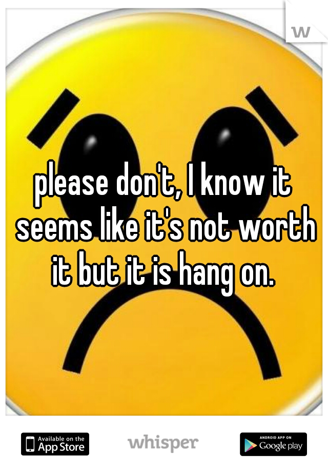please don't, I know it seems like it's not worth it but it is hang on. 