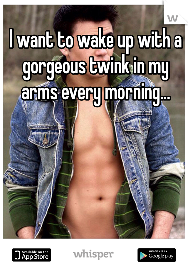 I want to wake up with a gorgeous twink in my arms every morning...