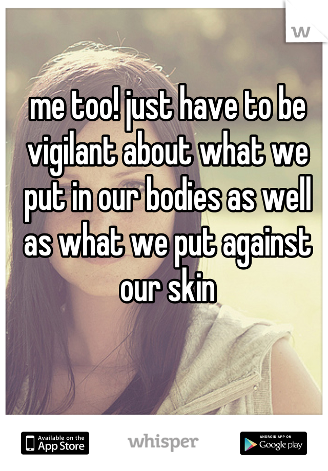 me too! just have to be vigilant about what we put in our bodies as well as what we put against our skin