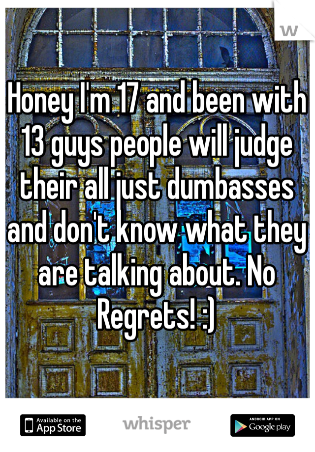 Honey I'm 17 and been with 13 guys people will judge their all just dumbasses and don't know what they are talking about. No Regrets! :)