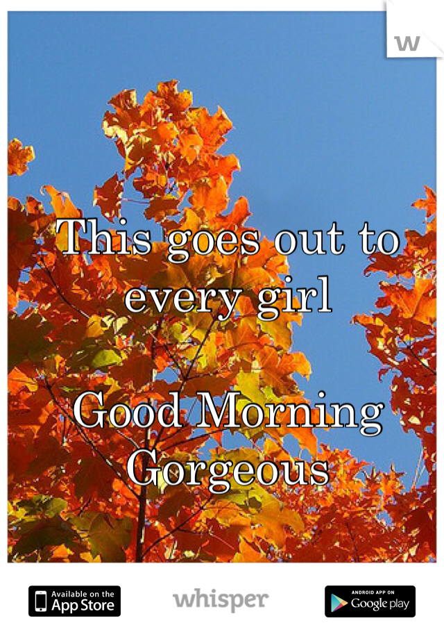 This goes out to every girl

Good Morning
Gorgeous 