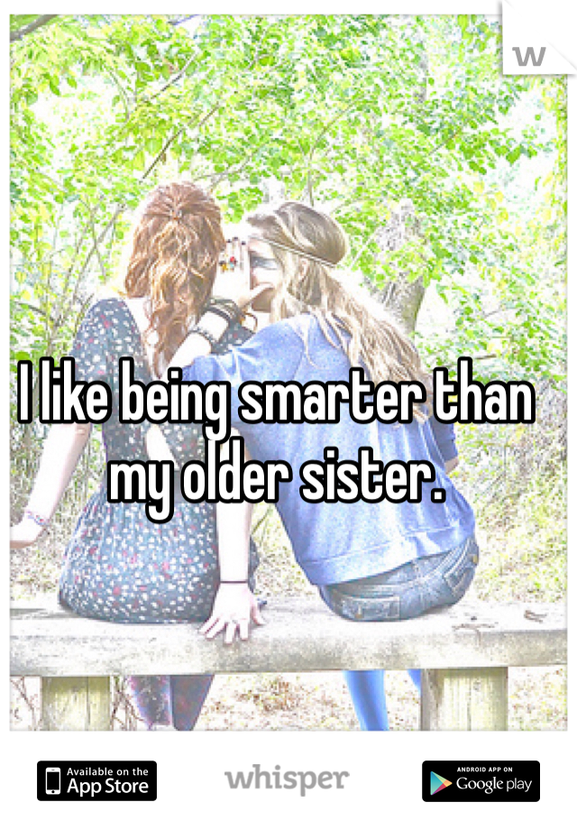 I like being smarter than my older sister.