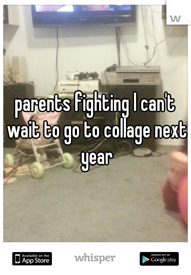 parents fighting I can't wait to go to collage next year