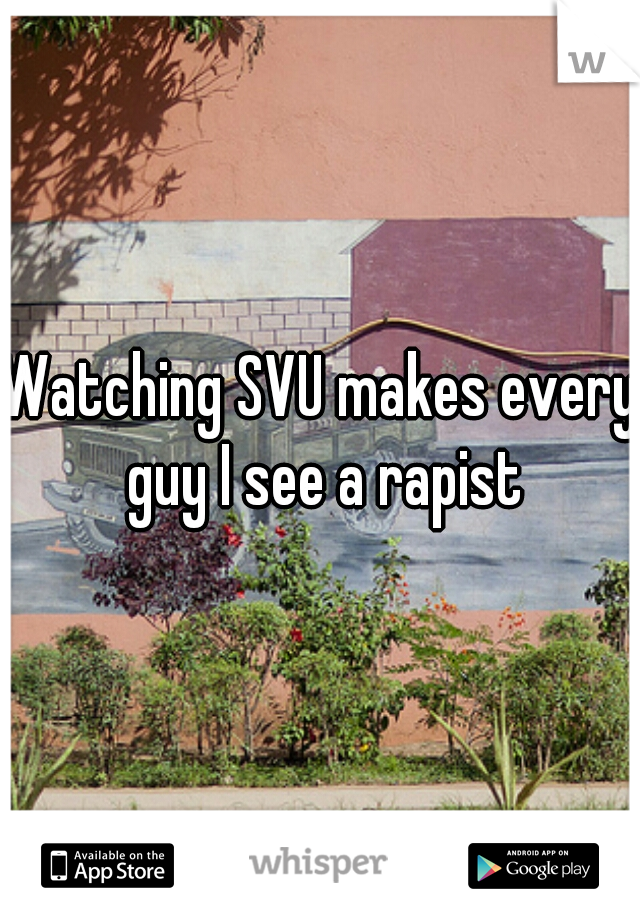 Watching SVU makes every guy I see a rapist