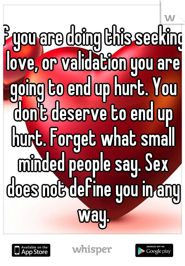 If you are doing this seeking love, or validation you are going to end up hurt. You don't deserve to end up hurt. Forget what small minded people say. Sex does not define you in any way.