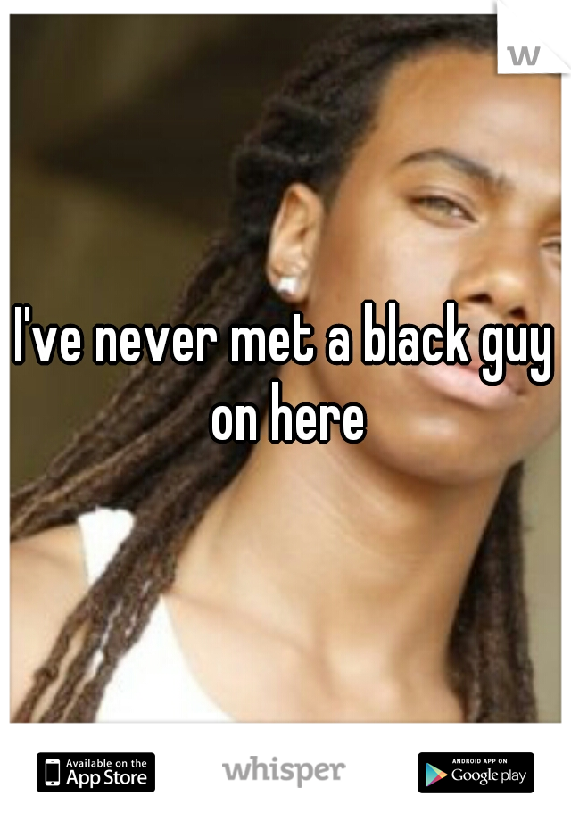I've never met a black guy on here