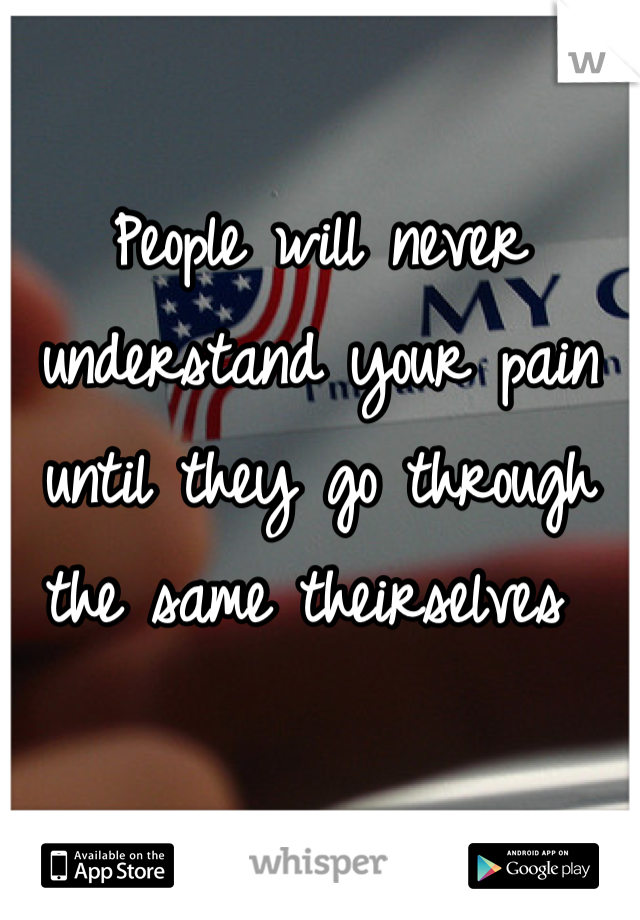 People will never understand your pain until they go through the same theirselves 