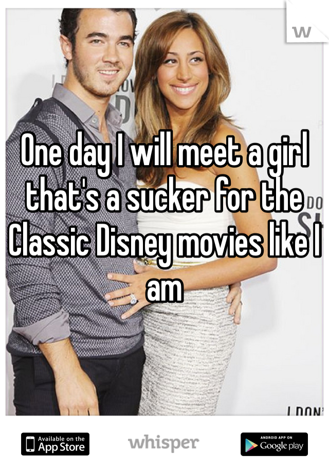 One day I will meet a girl that's a sucker for the Classic Disney movies like I am
