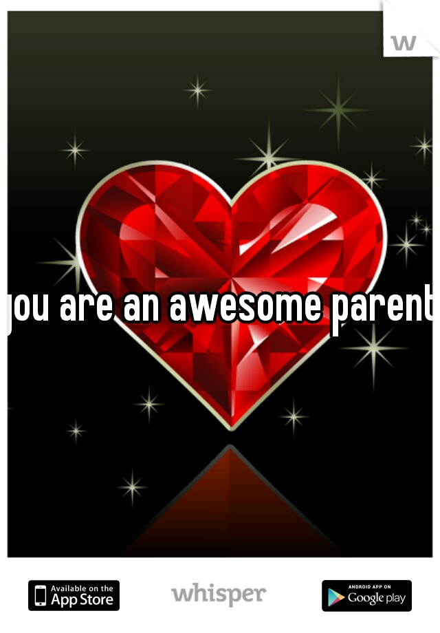 you are an awesome parent!
