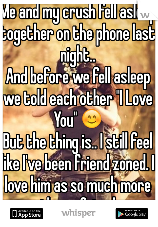 Me and my crush fell asleep together on the phone last night.. 
And before we fell asleep we told each other "I Love You" 😊
But the thing is.. I still feel like I've been friend zoned. I love him as so much more than a friend

