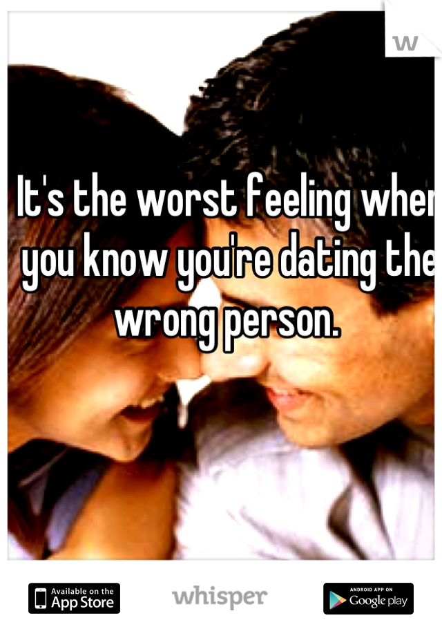 It's the worst feeling when you know you're dating the wrong person. 