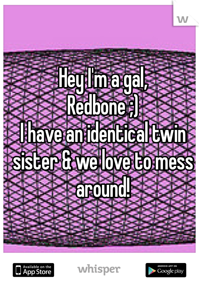 Hey I'm a gal,
Redbone ;) 
I have an identical twin sister & we love to mess around! 