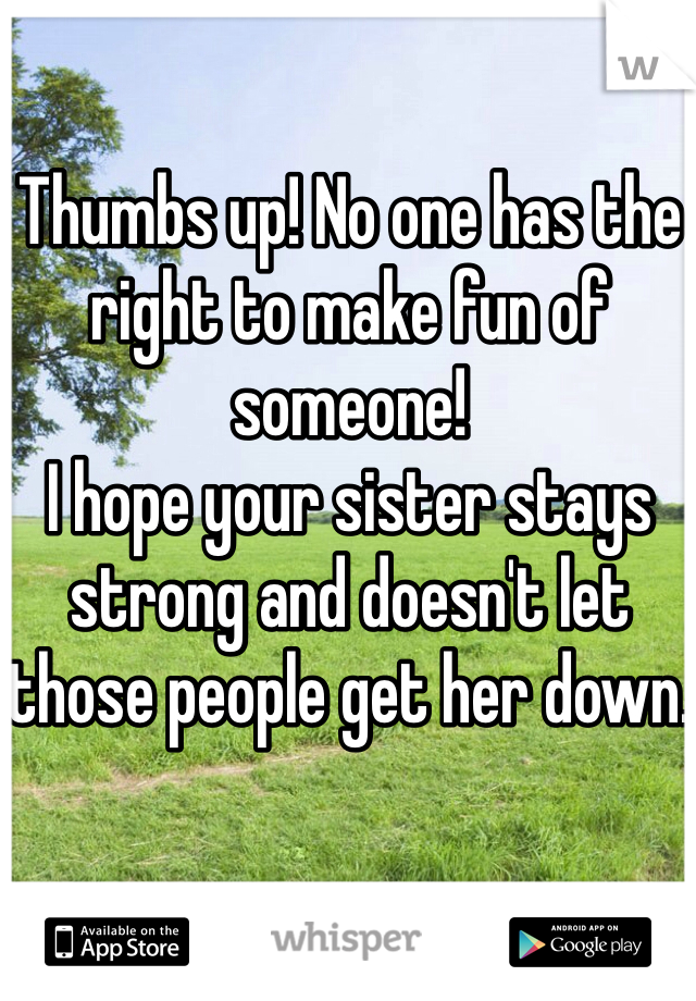 Thumbs up! No one has the right to make fun of someone! 
I hope your sister stays strong and doesn't let those people get her down. 