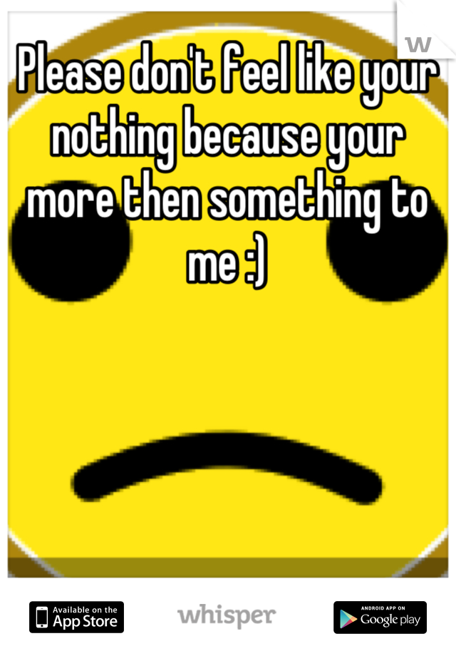 Please don't feel like your nothing because your more then something to me :)