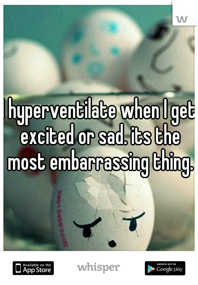 I hyperventilate when I get excited or sad. its the most embarrassing thing.