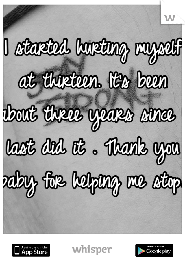 I started hurting myself at thirteen. It's been about three years since I last did it . Thank you baby for helping me stop. 