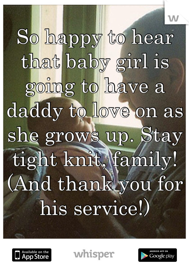 So happy to hear that baby girl is going to have a daddy to love on as she grows up. Stay tight knit, family! (And thank you for his service!)