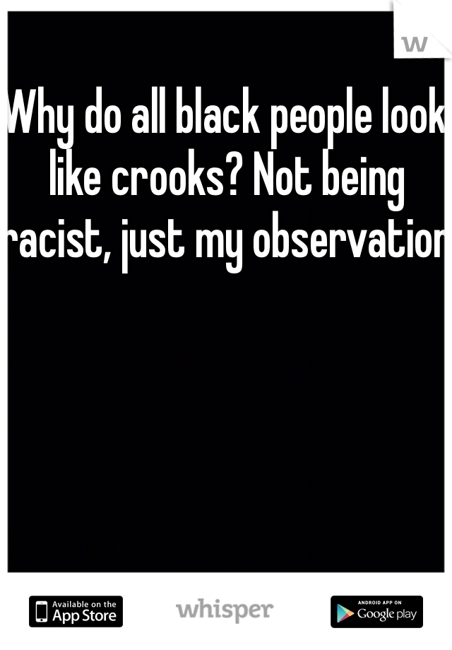 Why do all black people look like crooks? Not being racist, just my observation 