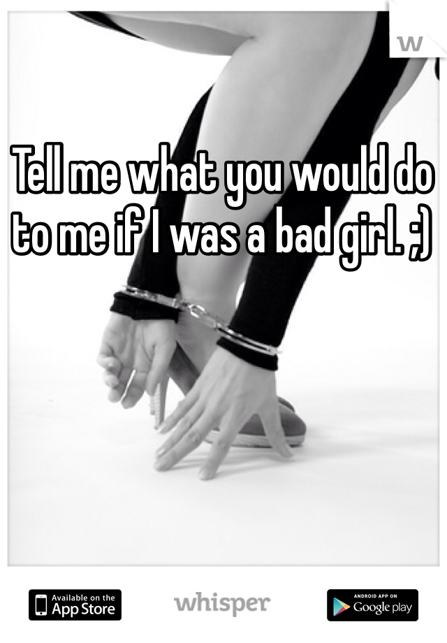 Tell me what you would do to me if I was a bad girl. ;) 