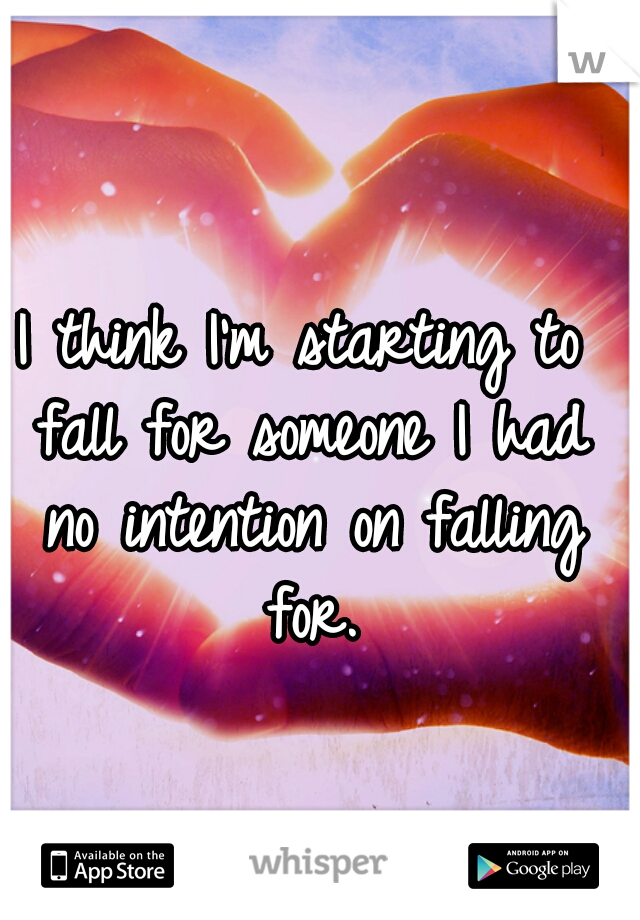 I think I'm starting to fall for someone I had no intention on falling for.