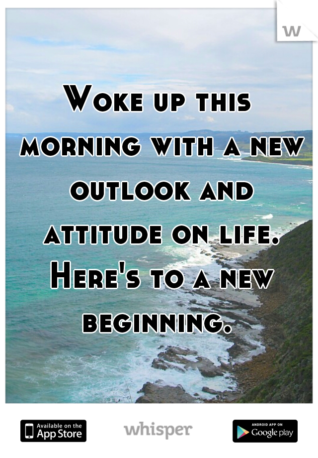 Woke up this morning with a new outlook and attitude on life. Here's to a new beginning. 
