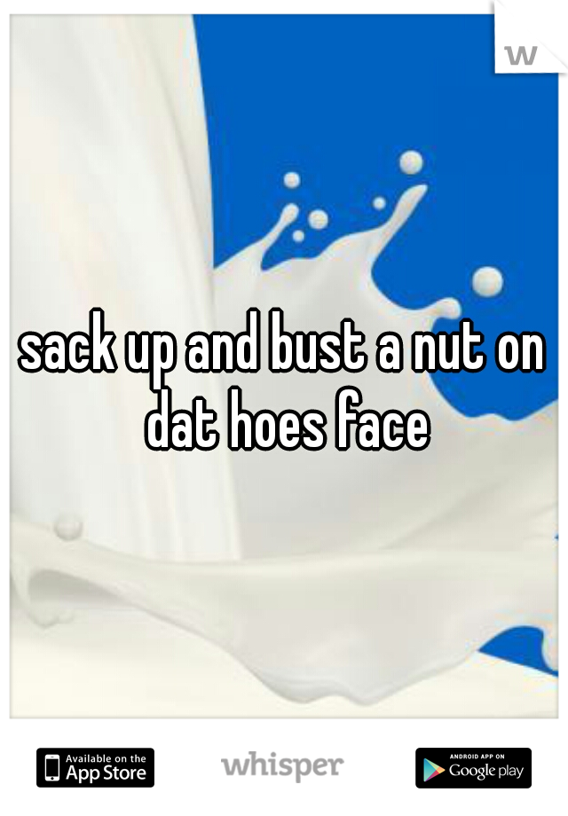 sack up and bust a nut on dat hoes face