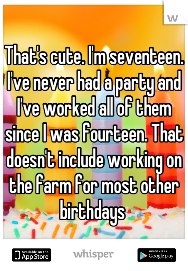 That's cute. I'm seventeen. I've never had a party and I've worked all of them since I was fourteen. That doesn't include working on the farm for most other birthdays 