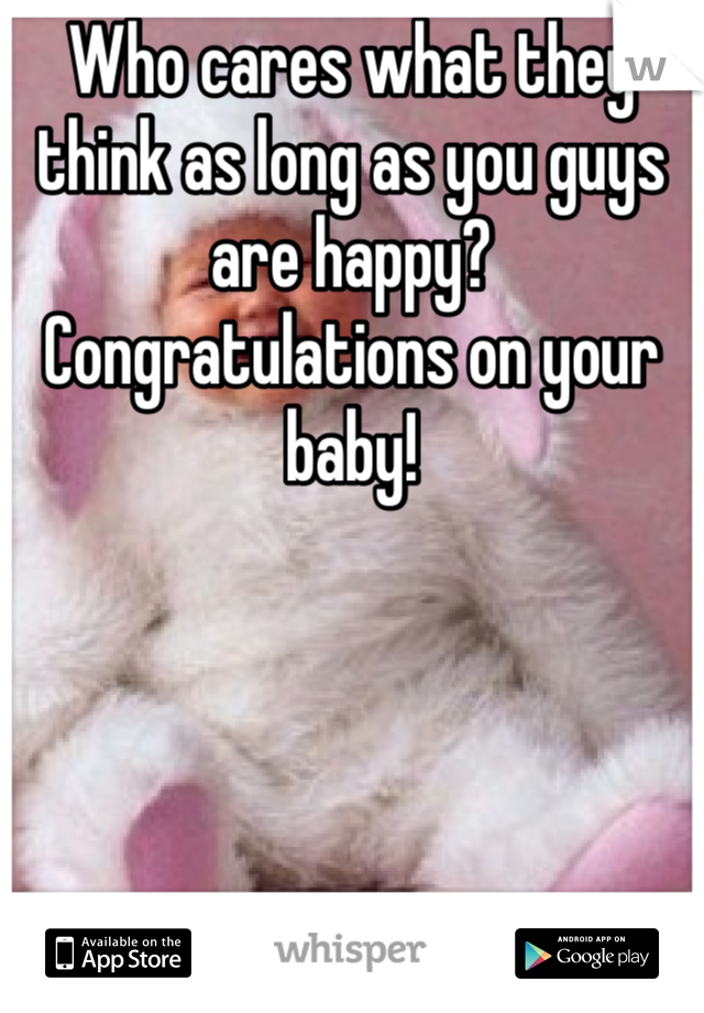 Who cares what they think as long as you guys are happy? Congratulations on your baby! 