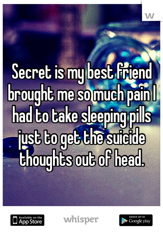 Secret is my best friend brought me so much pain I had to take sleeping pills just to get the suicide thoughts out of head. 