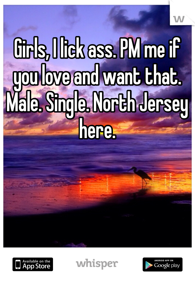 Girls, I lick ass. PM me if you love and want that. Male. Single. North Jersey here. 