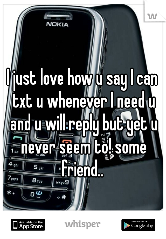 I just love how u say I can txt u whenever I need u and u will reply but yet u never seem to! some friend.. 