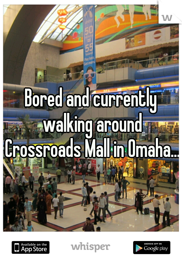 Bored and currently walking around Crossroads Mall in Omaha....