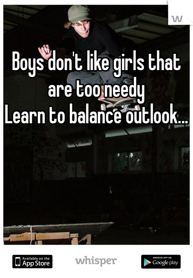 Boys don't like girls that are too needy
Learn to balance outlook...