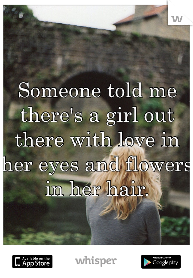 Someone told me there's a girl out there with love in her eyes and flowers in her hair.