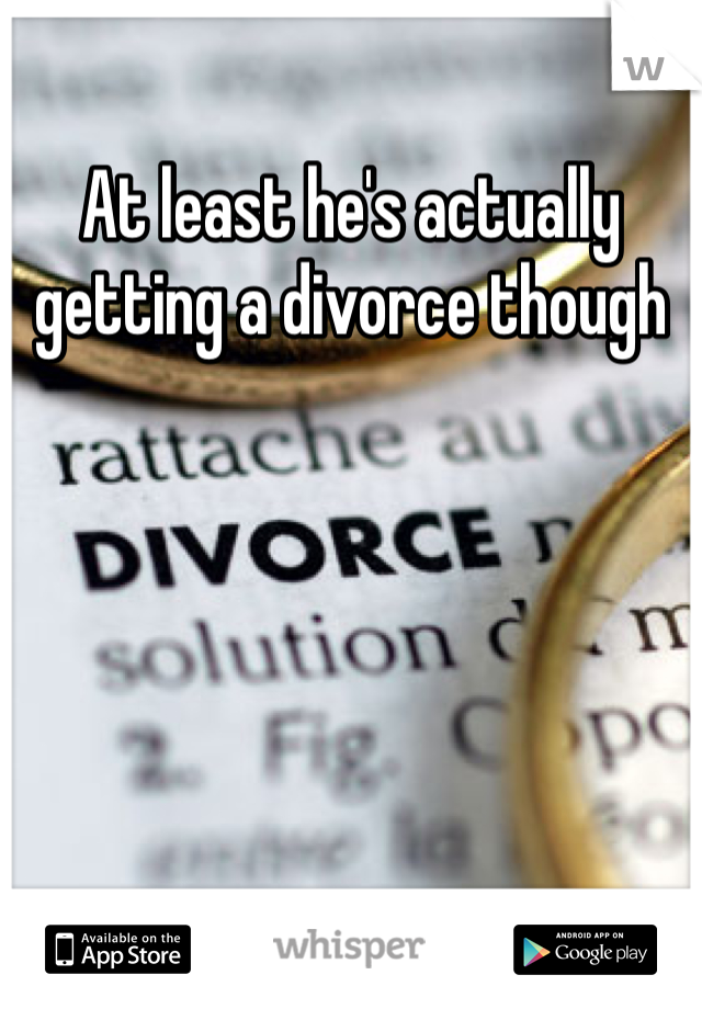 At least he's actually getting a divorce though 