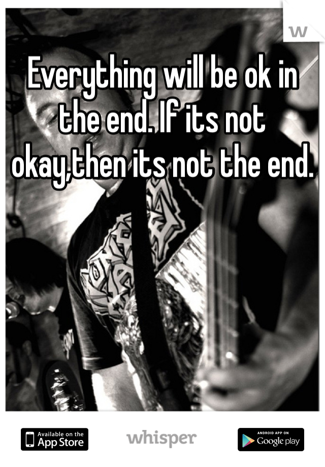 Everything will be ok in the end. If its not okay,then its not the end.